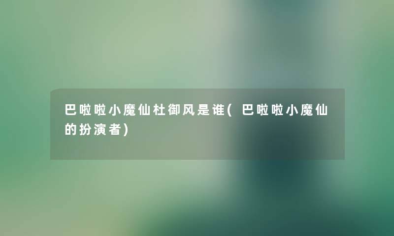 巴啦啦小魔仙杜御风是谁(巴啦啦小魔仙的扮演者)