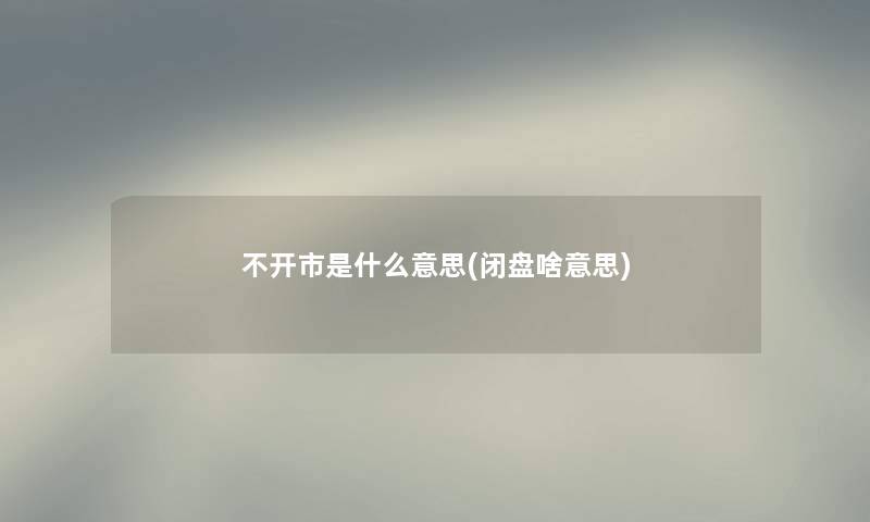 不开市是什么意思(闭盘啥意思)