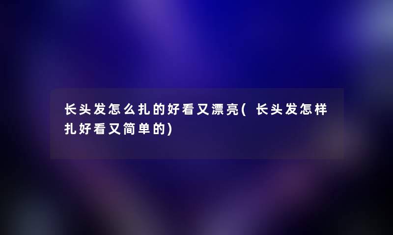 长头发怎么扎的好看又漂亮(长头发怎样扎好看又简单的)