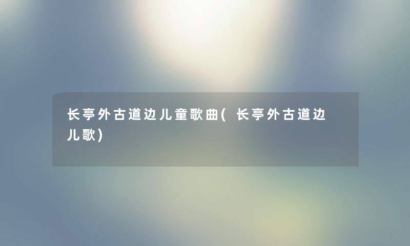 长亭外古道边儿童歌曲(长亭外古道边 儿歌)