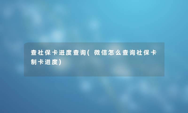 查社保卡进度查阅(微信怎么查阅社保卡制卡进度)