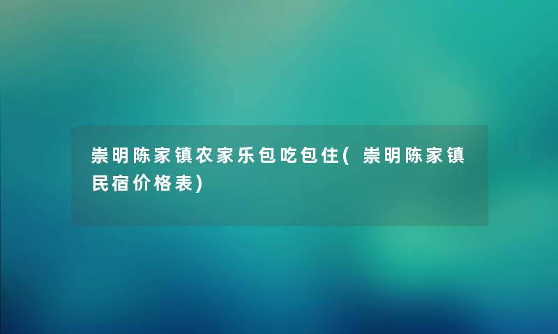 崇明陈家镇农家乐包吃包住(崇明陈家镇民宿价格表)