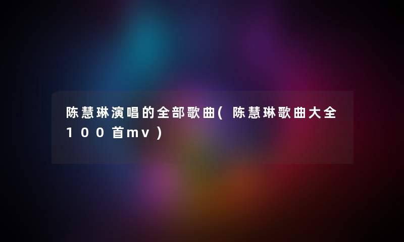 陈慧琳演唱的整理的歌曲(陈慧琳歌曲大全几首mv)