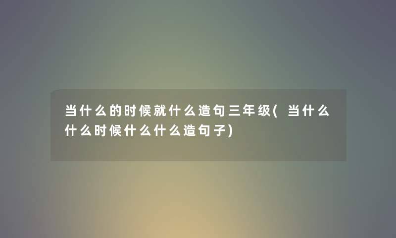 当什么的时候就什么造句三年级(当什么什么时候什么什么造句子)