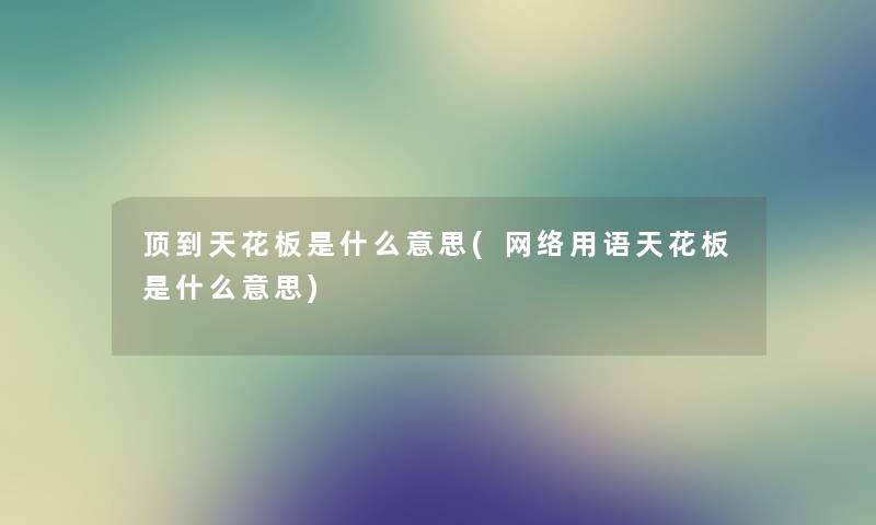 顶到天花板是什么意思(网络用语天花板是什么意思)