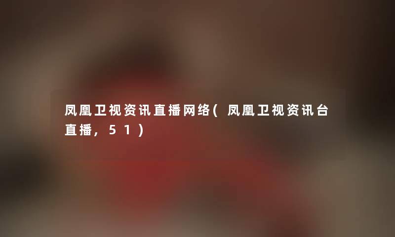 凤凰卫视资讯直播网络(凤凰卫视资讯台直播,51)