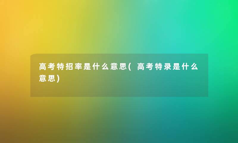 高考特招率是什么意思(高考特录是什么意思)