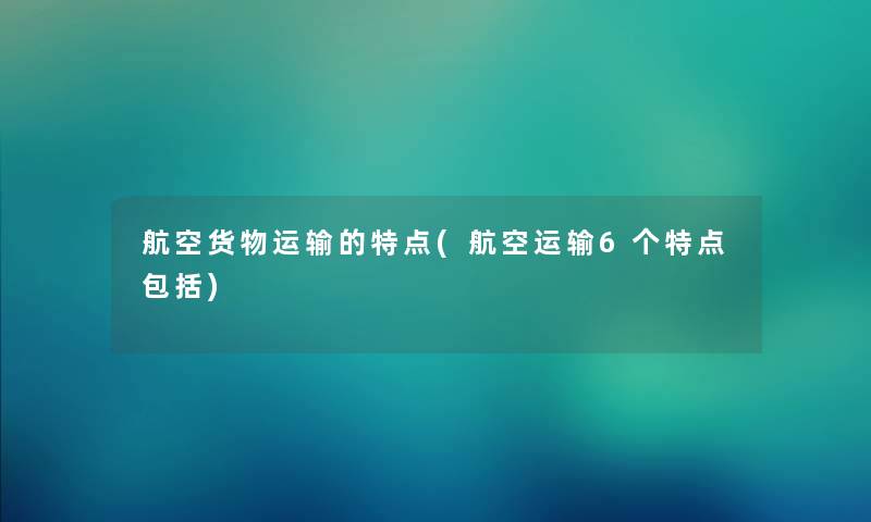 航空货物运输的特点(航空运输6个特点包括)