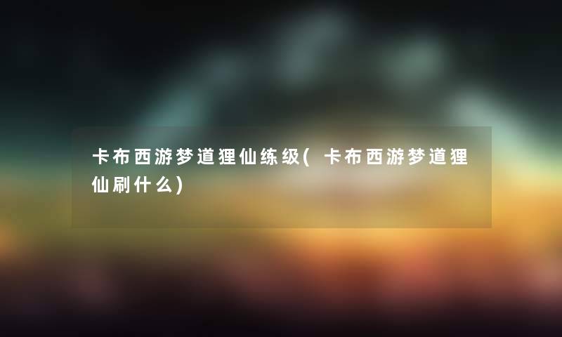 卡布西游梦道狸仙练级(卡布西游梦道狸仙刷什么)