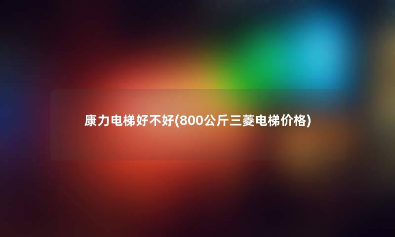 康力电梯好不好(800公斤三菱电梯价格)