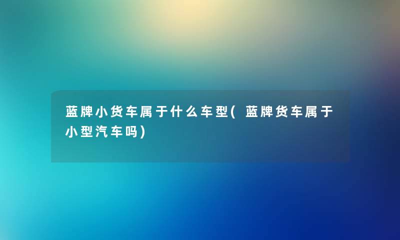 蓝牌小货车属于什么车型(蓝牌货车属于小型汽车吗)