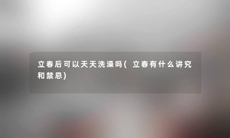 立春后可以天天洗澡吗(立春有什么讲究和禁忌)