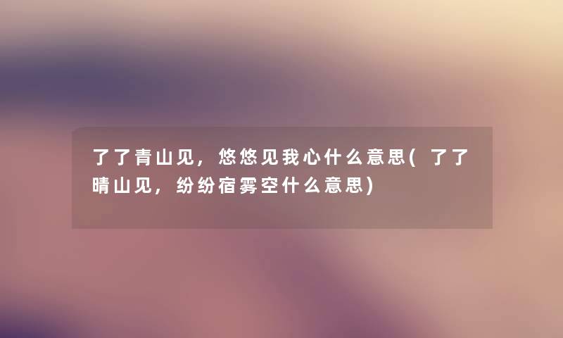 了了青山见,悠悠见我心什么意思(了了晴山见,纷纷宿雾空什么意思)