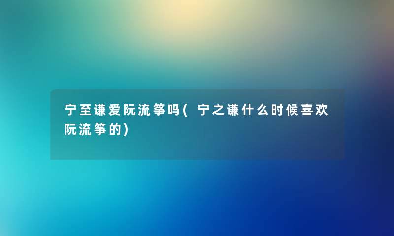 宁至谦爱阮流筝吗(宁之谦什么时候喜欢阮流筝的)