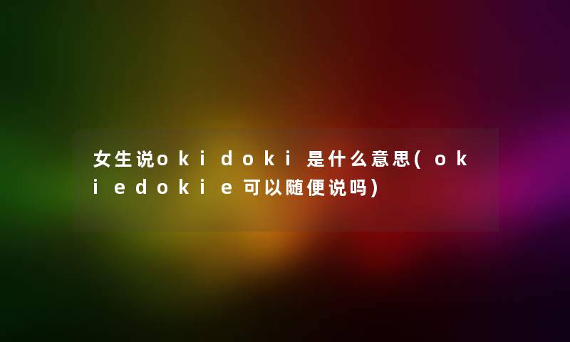 女生说okidoki是什么意思(okiedokie可以随便说吗)