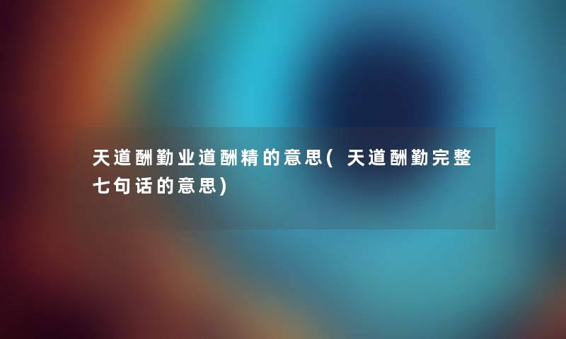 天道酬勤业道酬精的意思(天道酬勤完整七句话的意思)