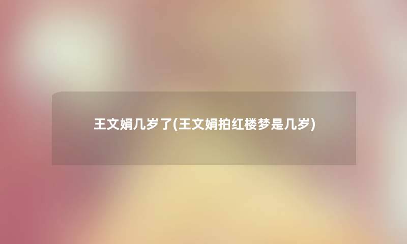 王文娟几岁了(王文娟拍红楼梦是几岁)