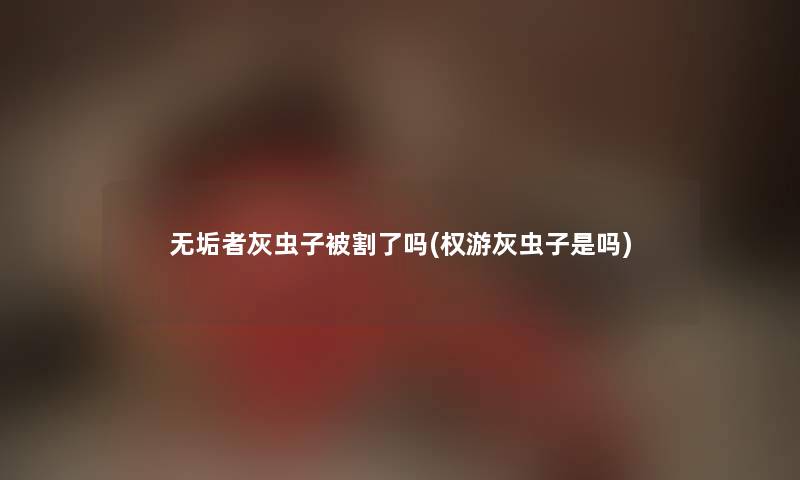 无垢者灰虫子被割了吗(权游灰虫子是吗)