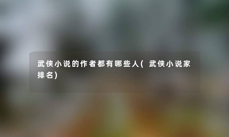 武侠小说的都有哪些人(武侠小说家推荐)