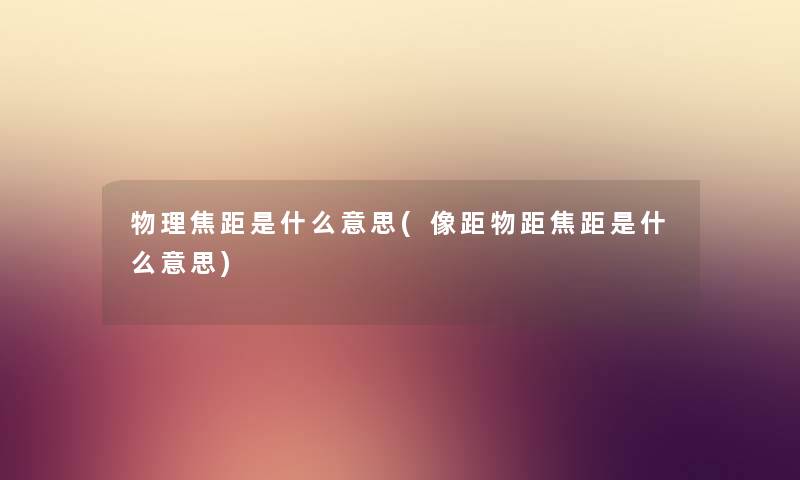 物理焦距是什么意思(像距物距焦距是什么意思) 物理焦距是什么意思(像距物距焦距是什么意思)