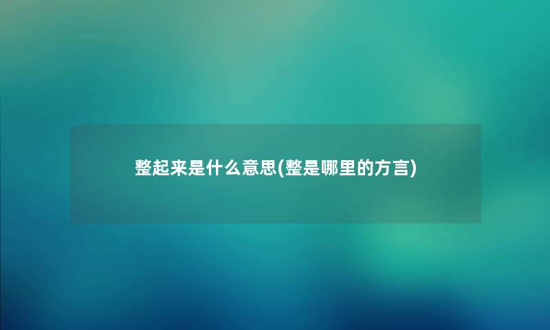 整起来是什么意思(整是哪里的方言)