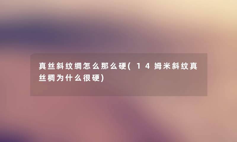 真丝斜纹绸怎么那么硬(14姆米斜纹真丝稠为什么很硬)