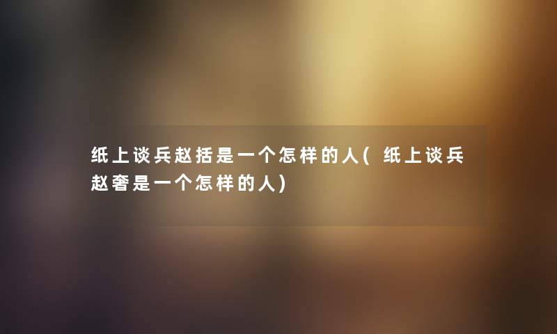 纸上谈兵赵括是一个怎样的人(纸上谈兵赵奢是一个怎样的人)