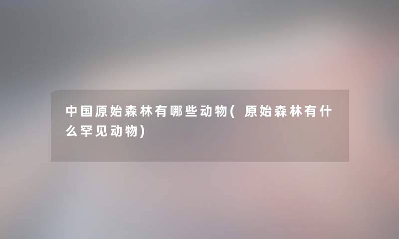 中国原始森林有哪些动物(原始森林有什么罕见动物)