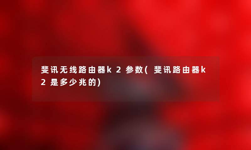 斐讯无线路由器k2参数(斐讯路由器k2是多少兆的)