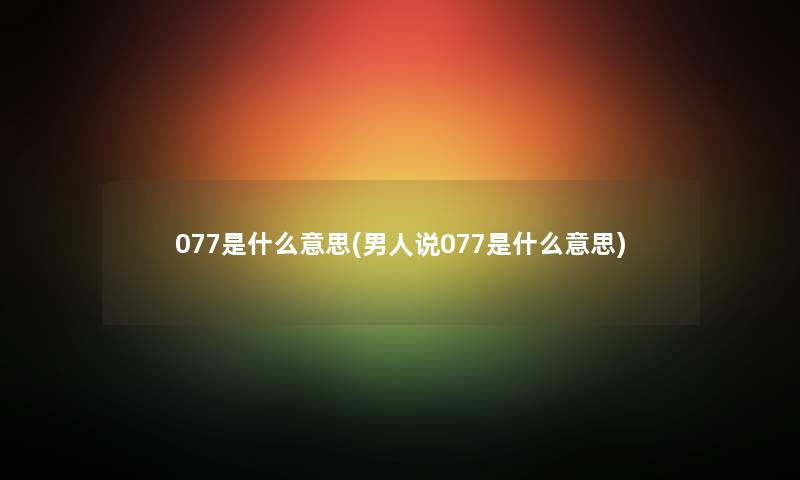 077是什么意思(男人说077是什么意思)