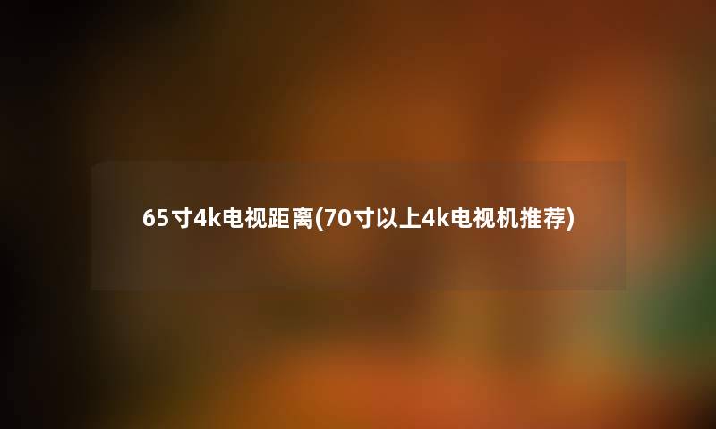 65寸4k电视距离(70寸以上4k电视机推荐)