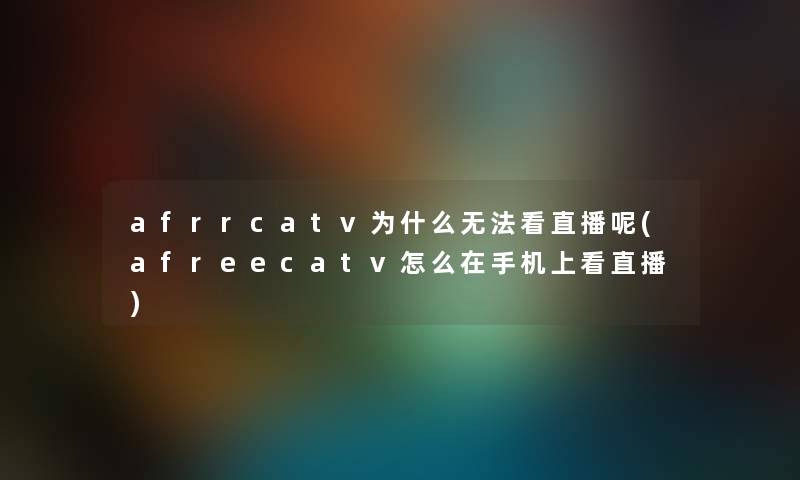 afrrcatv为什么无法看直播呢(afreecatv怎么在手机上看直播)