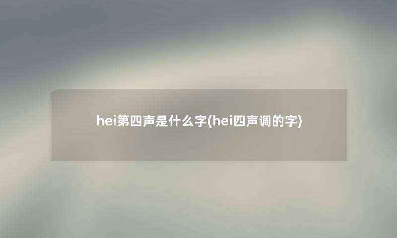 hei第四声是什么字(hei四声调的字)