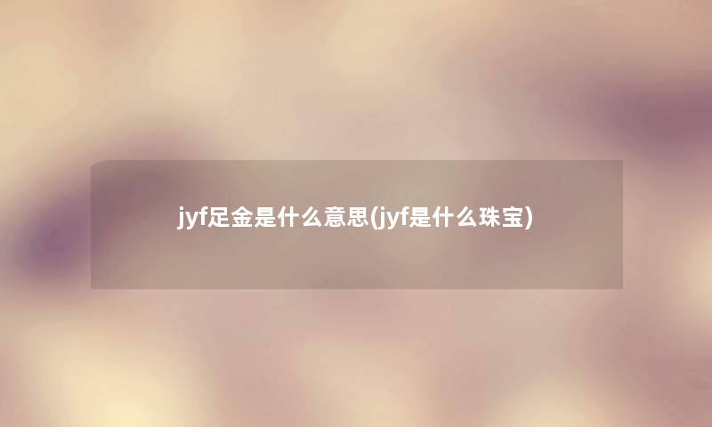 jyf足金是什么意思(jyf是什么珠宝)