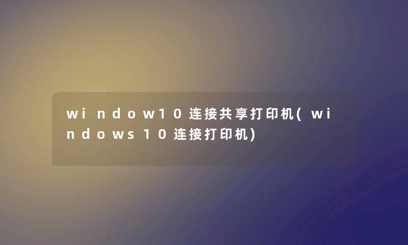 window10连接共享打印机(windows10连接打印机)