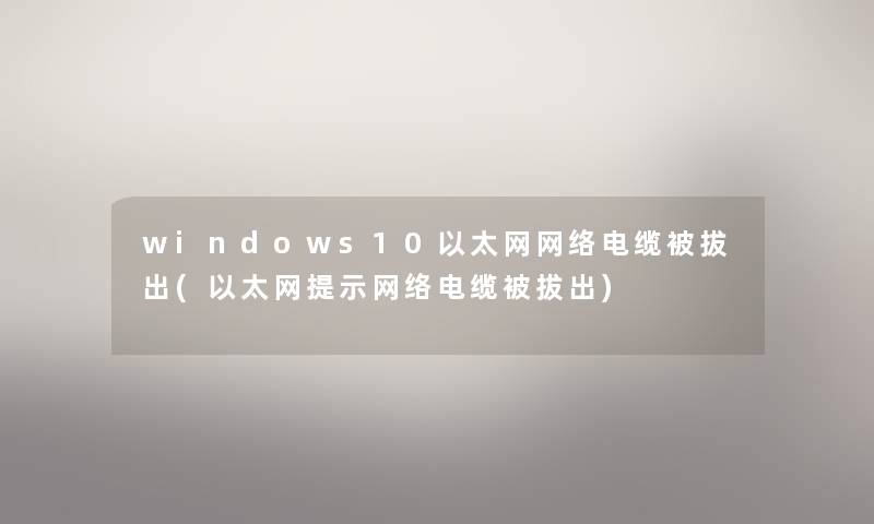 windows10以太网网络电缆被拔出(以太网提示网络电缆被拔出)