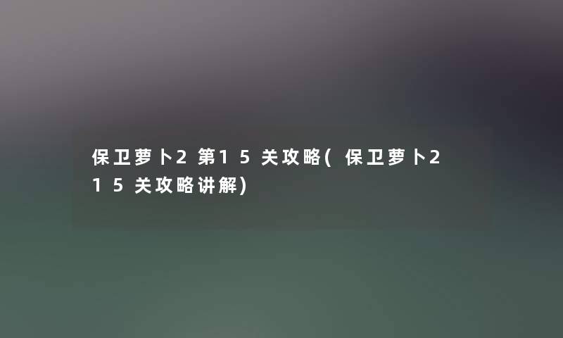 保卫萝卜2第15关攻略(保卫萝卜2 15关攻略讲解)