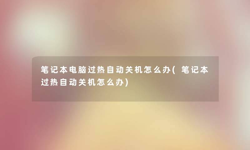 笔记本电脑过热自动关机怎么办(笔记本过热自动关机怎么办)