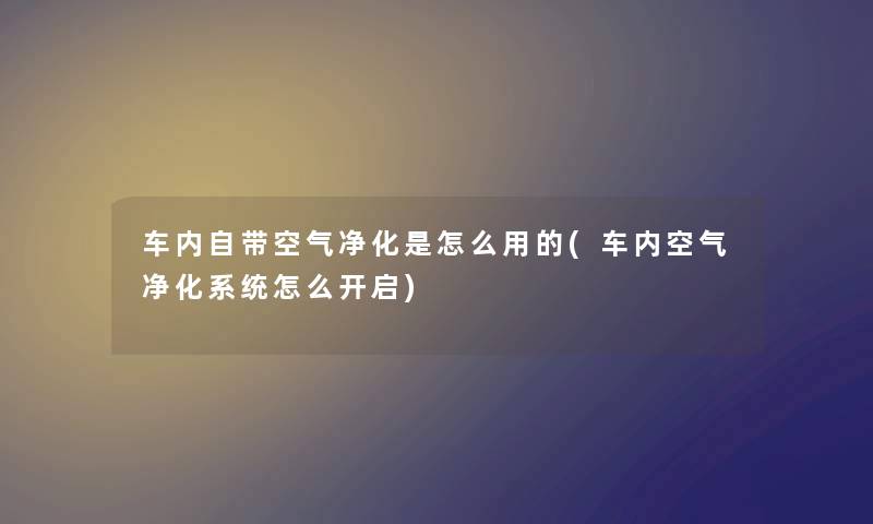 车内自带空气净化是怎么用的(车内空气净化系统怎么开启)