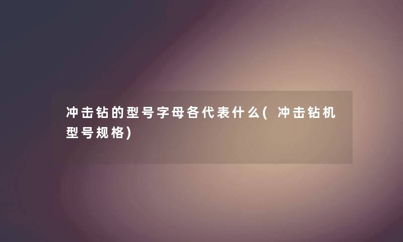 冲击钻的型号字母各代表什么(冲击钻机型号规格)