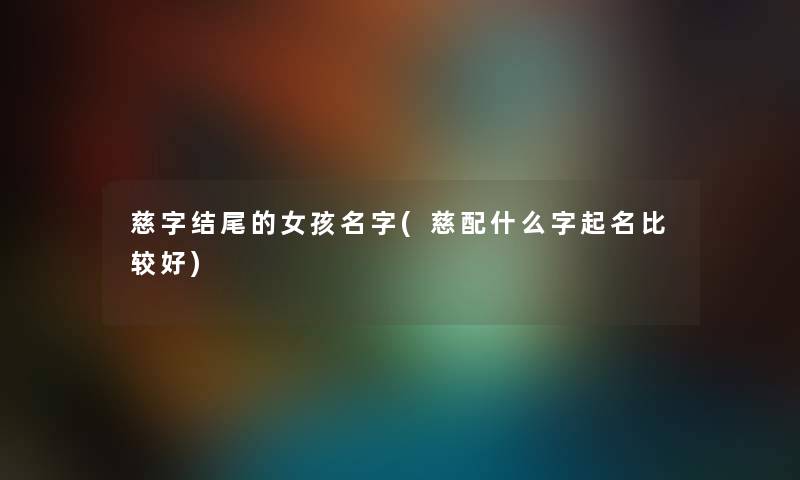 慈字的女孩名字(慈配什么字起名比较好)