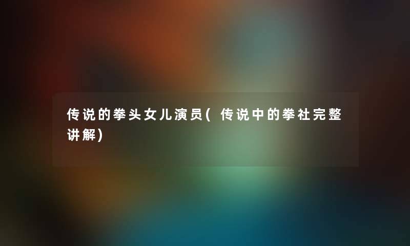 传说的拳头女儿演员(传说中的拳社完整讲解)