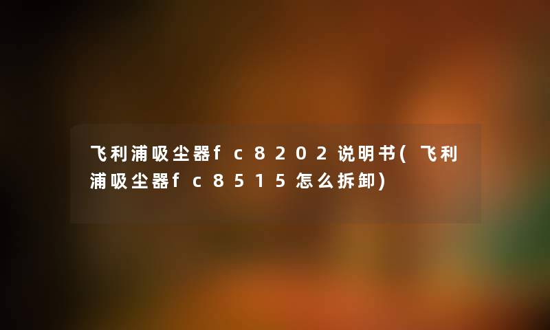 飞利浦吸尘器fc8202说明书(飞利浦吸尘器fc8515怎么拆卸)