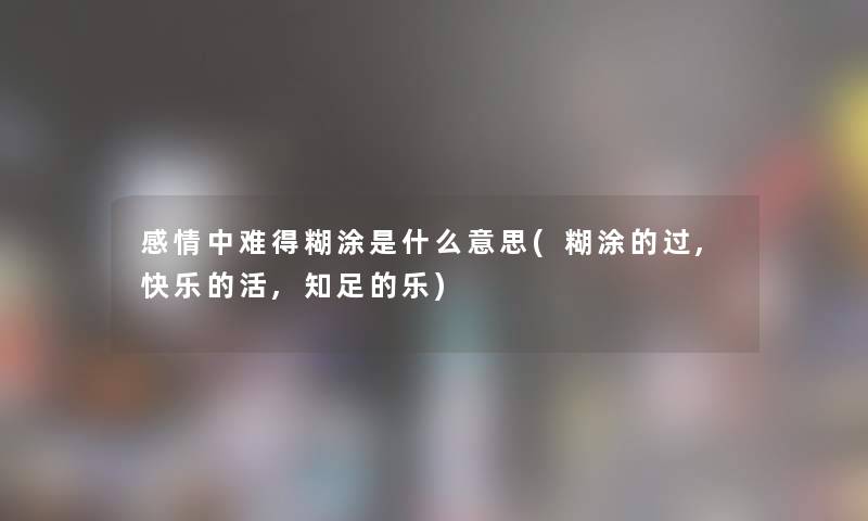 感情中难得糊涂是什么意思(糊涂的过,快乐的活,知足的乐)