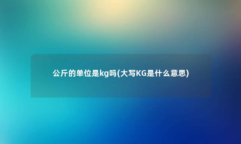 公斤的单位是kg吗(大写KG是什么意思)