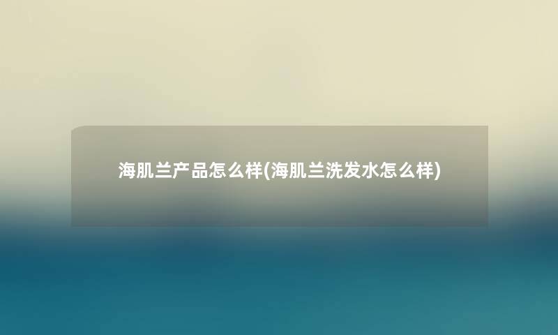 海肌兰怎么样(海肌兰洗发水怎么样)