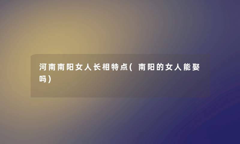 河南南阳女人长相特点(南阳的女人能娶吗)