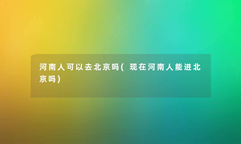 河南人可以去北京吗(河南人能进北京吗)