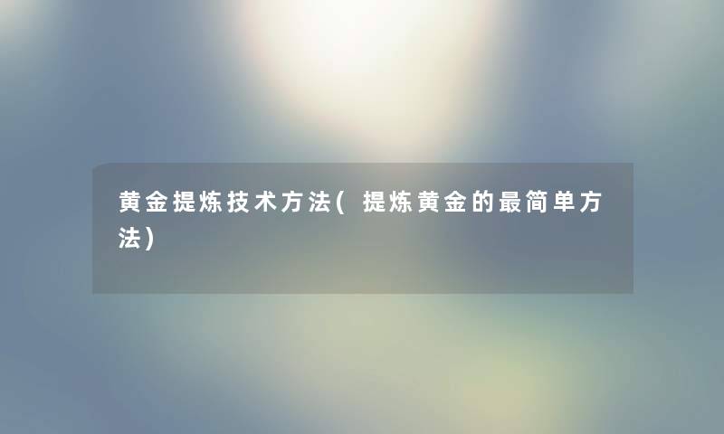 黄金提炼技术方法(提炼黄金的简单方法)