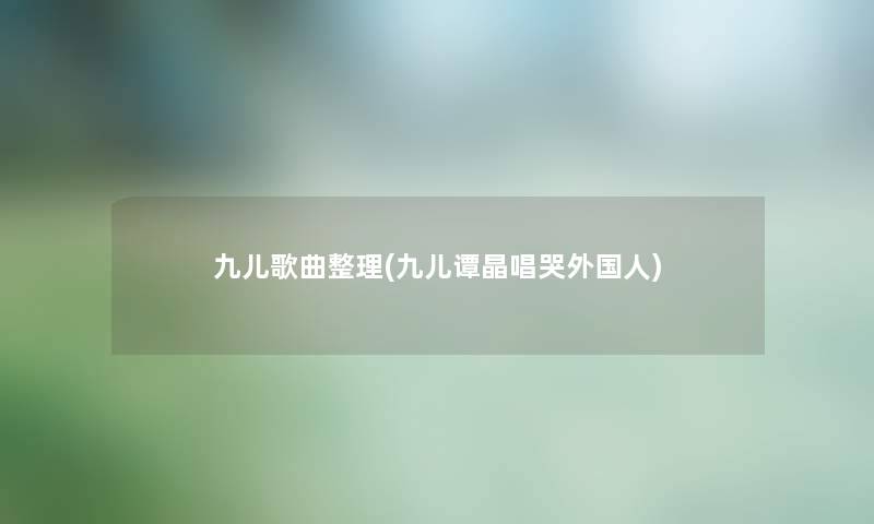 九儿歌曲整理(九儿谭晶唱哭外国人)